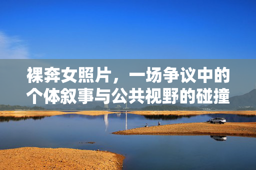 裸奔女照片,一场争议中的个体叙事与公共视野的碰撞,裸奔女照片,个体叙事与公共视野的碰撞 裸奔女照片,一场争议中的个体叙事与公共视野的碰撞,裸奔女照片,个体叙事与公共视野的碰撞