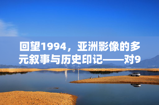 回望1994,亚洲影像的多元叙事与历史印记——对94亚洲se图的解读,回望1994,亚洲影像的多元叙事与历史印记——对94亚洲se图的解读 回望1994,亚洲影像的多元叙事与历史印记——对94亚洲se图的解读,回望1994,亚洲影像的多元叙事与历史印记——对94亚洲se图的解读