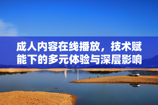 成人内容在线播放,技术赋能下的多元体验与深层影响,在线播放,技术赋能下的多元体验与深层影响 成人内容在线播放,技术赋能下的多元体验与深层影响,在线播放,技术赋能下的多元体验与深层影响
