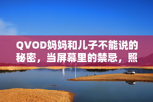 QVOD妈妈和儿子不能说的秘密，当屏幕里的禁忌，照进现实的光，屏幕里的禁忌照进现实，妈妈与儿子的秘密