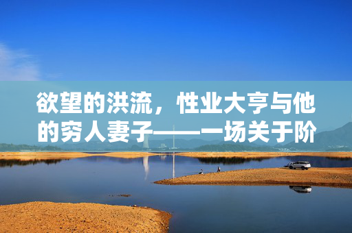 欲望的洪流，性业大亨与他的穷人妻子——一场关于阶级、欲望与救赎的悲情故事，欲望的洪流，性业大亨与他的穷人妻子——阶级、欲望与救赎的悲情叙事