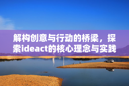 解构创意与行动的桥梁，探索ideact的核心理念与实践价值，解构创意与行动的桥梁，探索ideact的核心理念与实践价值