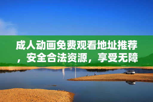 成人动画免费观看地址推荐，安全合法资源，享受无障碍观影体验，安全合法成人动画免费观看地址推荐，无障碍观影体验