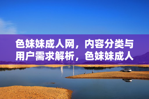 色妹妹成人网，内容分类与用户需求解析，色妹妹成人网，内容分类与用户需求深度解析