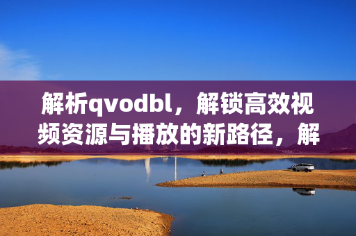 解析qvodbl，解锁高效视频资源与播放的新路径，解析qvodbl，解锁高效视频资源与播放的新路径