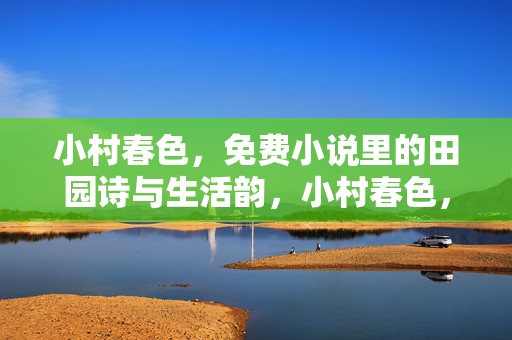 小村春色，免费小说里的田园诗与生活韵，小村春色，免费小说里的田园诗与生活韵