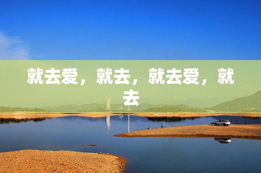 就去爱，就去，就去爱，就去