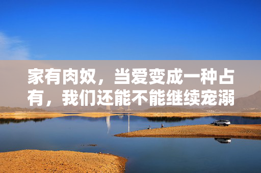 家有肉奴，当爱变成一种占有，我们还能不能继续宠溺？家有肉奴，当爱变成占有，我们还能不能继续宠溺？