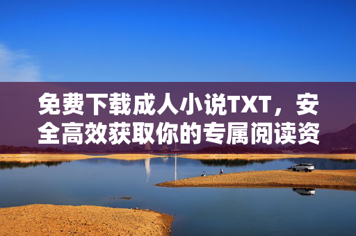 免费下载成人小说TXT，安全高效获取你的专属阅读资源指南