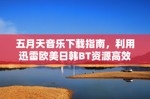 五月天音乐下载指南，利用迅雷欧美日韩BT资源高效获取经典曲目，五月天音乐下载指南，利用迅雷欧美日韩BT资源高效获取经典曲目