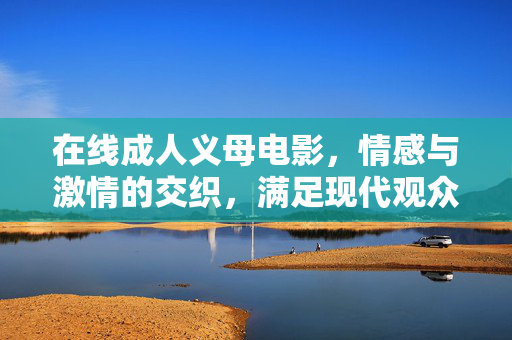 在线成人义母电影，情感与激情的交织，满足现代观众深层心理需求，在线成人义母电影，情感与激情的交织，满足现代观众深层心理需求