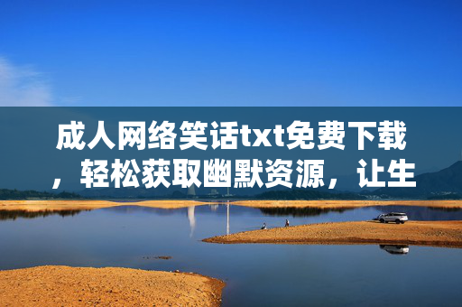 成人网络笑话txt免费下载，轻松获取幽默资源，让生活更有趣！成人网络笑话txt免费下载，轻松获取幽默资源，让生活更有趣！