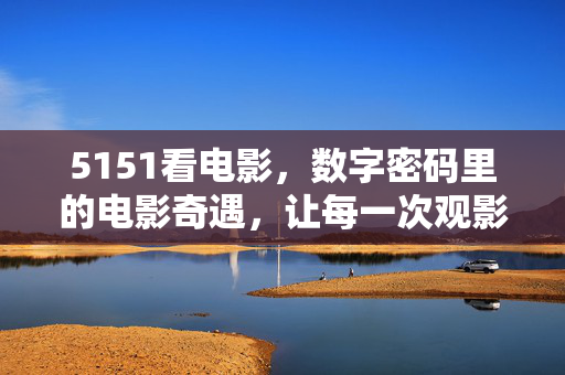 5151看电影，数字密码里的电影奇遇，让每一次观影都成为生活的诗意注脚，5151看电影，数字密码里的电影奇遇，让每一次观影都成为生活的诗意注脚