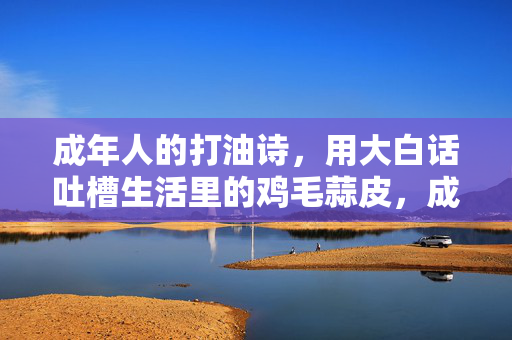 成年人的打油诗，用大白话吐槽生活里的鸡毛蒜皮，成年人的打油诗，用大白话吐槽生活里的鸡毛蒜皮
