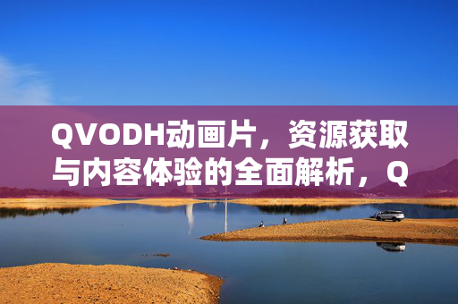 QVODH动画片，资源获取与内容体验的全面解析，QVODH动画片，资源获取与内容体验的全面解析