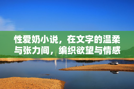 性爱奶小说，在文字的温柔与张力间，编织欲望与情感的复杂织锦，性爱奶小说，在文字的温柔与张力间编织欲望与情感的复杂织锦