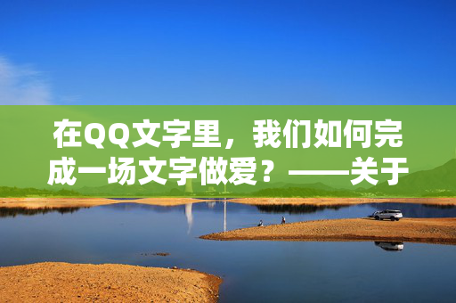 在QQ文字里，我们如何完成一场文字做爱？——关于网络时代的亲密与表达，在QQ文字里，我们如何完成一场文字做爱？——关于网络时代的亲密与表达