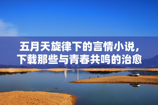 五月天旋律下的言情小说，下载那些与青春共鸣的治愈故事，五月天旋律下的青春治愈言情，下载那些与青春共鸣的故事