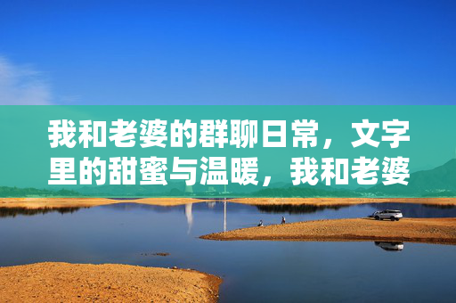我和老婆的群聊日常，文字里的甜蜜与温暖，我和老婆的群聊日常，文字里的甜蜜与温暖