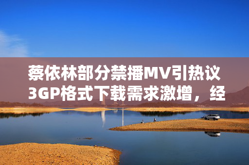蔡依林部分禁播MV引热议 3GP格式下载需求激增，经典作品如何跨越平台限制？蔡依林部分禁播MV引热议 3GP下载需求激增 经典作品如何跨越平台限制？
