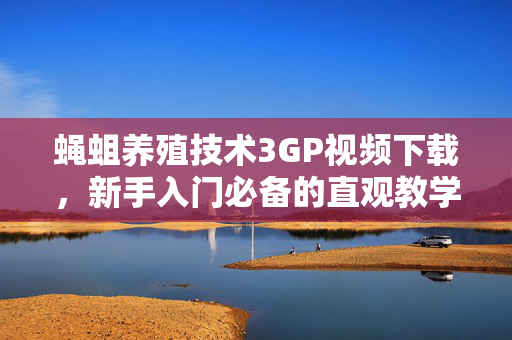蝇蛆养殖技术3GP视频下载，新手入门必备的直观教学资源，蝇蛆养殖技术3GP视频下载，新手入门必备的直观教学资源