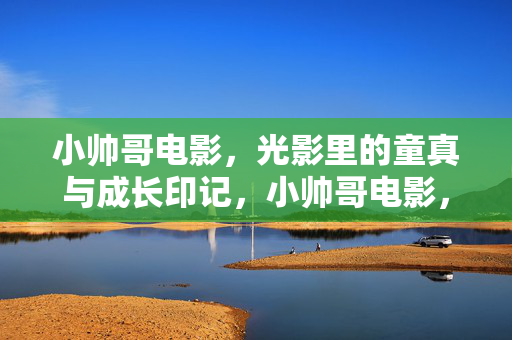 小帅哥电影，光影里的童真与成长印记，小帅哥电影，光影里的童真与成长印记