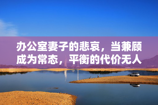 办公室妻子的悲哀，当兼顾成为常态，平衡的代价无人问津，办公室妻子的悲哀，当兼顾成为常态，平衡的代价无人问津