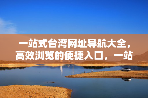 一站式台湾网址导航大全，高效浏览的便捷入口，一站式台湾网址导航大全，高效浏览的便捷入口