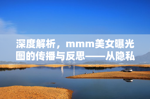 深度解析,mmm美女曝光图的传播与反思——从隐私到责任的边界探讨,深度解析,mmm美女曝光图的传播与反思——从隐私到责任的边界探讨 深度解析,mmm美女曝光图的传播与反思——从隐私到责任的边界探讨,深度解析,mmm美女曝光图的传播与反思——从隐私到责任的边界探讨
