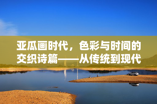亚瓜画时代,色彩与时间的交织诗篇——从传统到现代的视觉革命,亚瓜画时代,色彩与时间的交织诗篇——从传统到现代的视觉革命 亚瓜画时代,色彩与时间的交织诗篇——从传统到现代的视觉革命,亚瓜画时代,色彩与时间的交织诗篇——从传统到现代的视觉革命