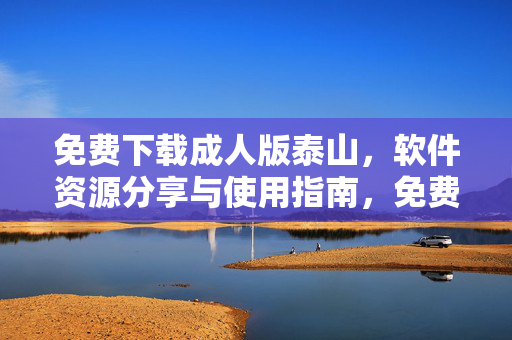 免费下载成人版泰山,软件资源分享与使用指南,免费下载成人版泰山,软件资源分享与使用指南 免费下载成人版泰山,软件资源分享与使用指南,免费下载成人版泰山,软件资源分享与使用指南