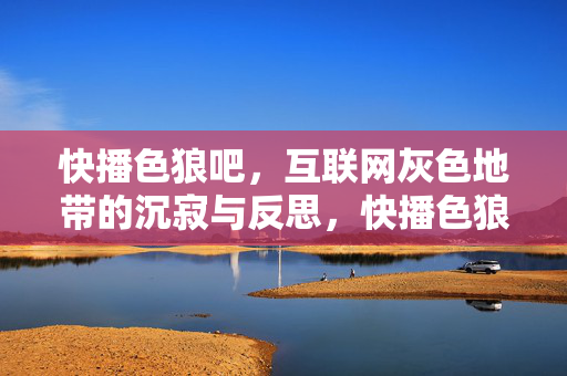 快播色狼吧,互联网灰色地带的沉寂与反思,快播色狼吧,互联网灰色地带的沉寂与反思 快播色狼吧,互联网灰色地带的沉寂与反思,快播色狼吧,互联网灰色地带的沉寂与反思