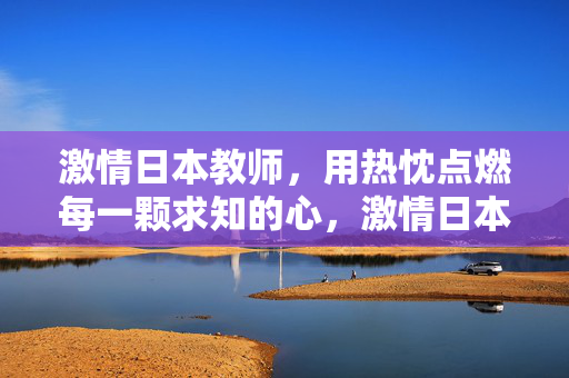 激情日本教师,用热忱点燃每一颗求知的心,激情日本教师,用热忱点燃每一颗求知的心 激情日本教师,用热忱点燃每一颗求知的心,激情日本教师,用热忱点燃每一颗求知的心
