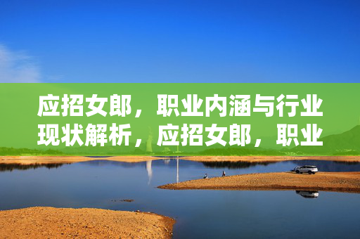 应招女郎,职业内涵与行业现状解析,应招女郎,职业内涵与行业现状解析 应招女郎,职业内涵与行业现状解析,应招女郎,职业内涵与行业现状解析