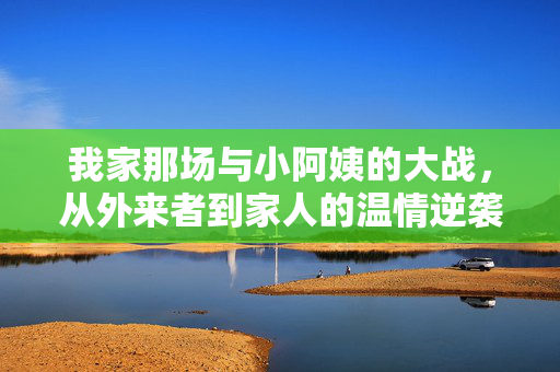 我家那场与小阿姨的大战,从外来者到家人的温情逆袭,我家那场与小阿姨的大战,从外来者到家人的温情逆袭 我家那场与小阿姨的大战,从外来者到家人的温情逆袭,我家那场与小阿姨的大战,从外来者到家人的温情逆袭