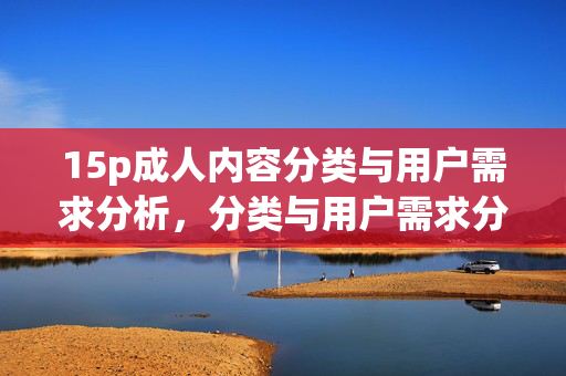 15p成人内容分类与用户需求分析,分类与用户需求分析 15p成人内容分类与用户需求分析,分类与用户需求分析