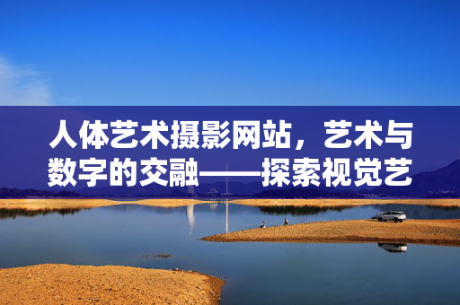 人体艺术摄影网站,艺术与数字的交融——探索视觉艺术的无限可能,人体艺术摄影网站,艺术与数字的交融,探索视觉艺术的无限可能 人体艺术摄影网站,艺术与数字的交融——探索视觉艺术的无限可能,人体艺术摄影网站,艺术与数字的交融,探索视觉艺术的无限可能
