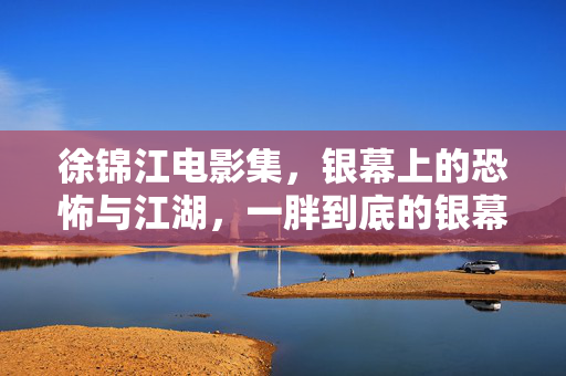 徐锦江电影集,银幕上的恐怖与江湖,一胖到底的银幕传奇,徐锦江电影集,银幕上的恐怖与江湖,一胖到底的银幕传奇 徐锦江电影集,银幕上的恐怖与江湖,一胖到底的银幕传奇,徐锦江电影集,银幕上的恐怖与江湖,一胖到底的银幕传奇