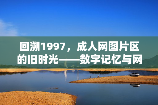 回溯1997,成人网图片区的旧时光——数字记忆与网络文化的早期切片,回溯1997,成人网图片区的旧时光——数字记忆与网络文化的早期切片 回溯1997,成人网图片区的旧时光——数字记忆与网络文化的早期切片,回溯1997,成人网图片区的旧时光——数字记忆与网络文化的早期切片