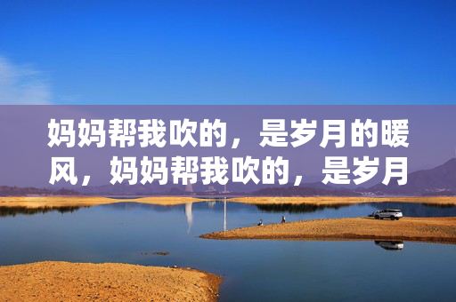 妈妈帮我吹的,是岁月的暖风,妈妈帮我吹的,是岁月的暖风 妈妈帮我吹的,是岁月的暖风,妈妈帮我吹的,是岁月的暖风