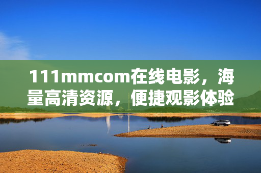 111mmcom在线电影,海量高清资源,便捷观影体验,你的私人电影库,111mmcom在线电影,海量高清资源,便捷观影,你的私人电影库 111mmcom在线电影,海量高清资源,便捷观影体验,你的私人电影库,111mmcom在线电影,海量高清资源,便捷观影,你的私人电影库