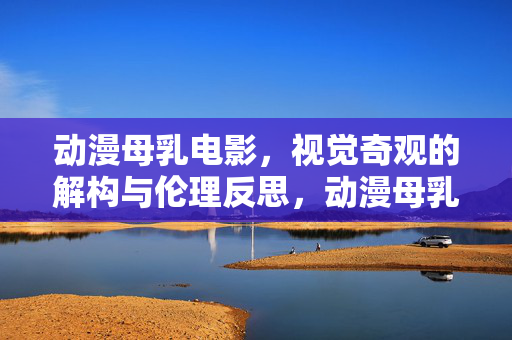 动漫母乳电影，视觉奇观的解构与伦理反思，动漫母乳电影，视觉奇观的解构与伦理反思