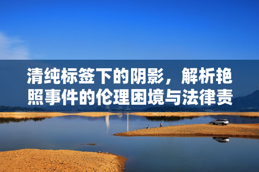 清纯标签下的阴影，解析艳照事件的伦理困境与法律责任