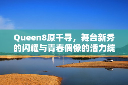 Queen8原千寻,舞台新秀的闪耀与青春偶像的活力绽放,Queen8原千寻,舞台新秀的闪耀与青春偶像的活力绽放 Queen8原千寻,舞台新秀的闪耀与青春偶像的活力绽放,Queen8原千寻,舞台新秀的闪耀与青春偶像的活力绽放