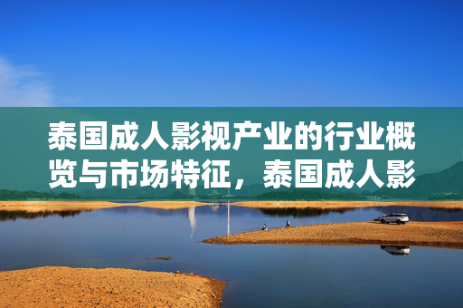泰国成人影视产业的行业概览与市场特征,泰国成人影视产业的行业概览与市场特征 泰国成人影视产业的行业概览与市场特征,泰国成人影视产业的行业概览与市场特征