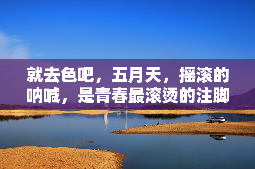 就去色吧,五月天,摇滚的呐喊,是青春最滚烫的注脚,就去色吧,五月天摇滚呐喊,青春最滚烫的注脚 就去色吧,五月天,摇滚的呐喊,是青春最滚烫的注脚,就去色吧,五月天摇滚呐喊,青春最滚烫的注脚