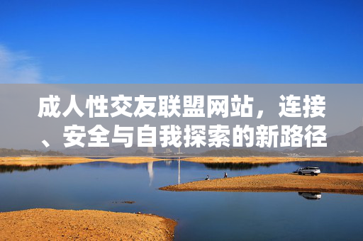 成人性交友联盟网站,连接、安全与自我探索的新路径,成人性交友联盟网站,连接、安全与自我探索的新路径 成人性交友联盟网站,连接、安全与自我探索的新路径,成人性交友联盟网站,连接、安全与自我探索的新路径