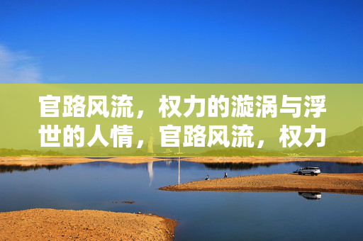 官路风流,权力的漩涡与浮世的人情,官路风流,权力的漩涡与浮世人情 官路风流,权力的漩涡与浮世的人情,官路风流,权力的漩涡与浮世人情