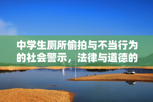 中学生厕所偷拍与不当行为的社会警示，法律与道德的边界，中学生厕所偷拍与不当行为的社会警示，法律与道德边界的审视