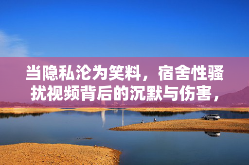 当隐私沦为笑料,宿舍性骚扰视频背后的沉默与伤害,当隐私沦为笑料,宿舍性骚扰视频背后的沉默与伤害 当隐私沦为笑料,宿舍性骚扰视频背后的沉默与伤害,当隐私沦为笑料,宿舍性骚扰视频背后的沉默与伤害